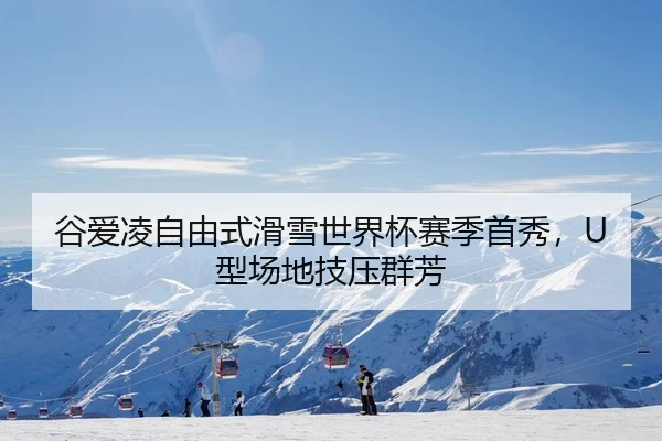 谷爱凌自由式滑雪世界杯赛季首秀，U型场地技压群芳