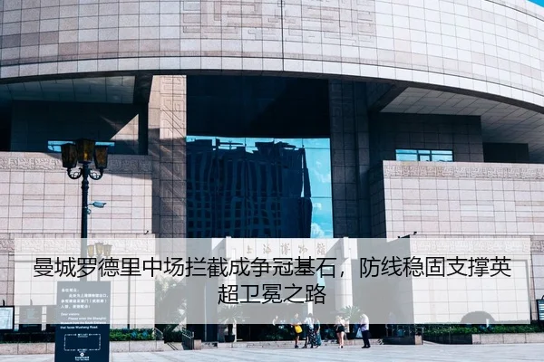 曼城罗德里中场拦截成争冠基石，防线稳固支撑英超卫冕之路