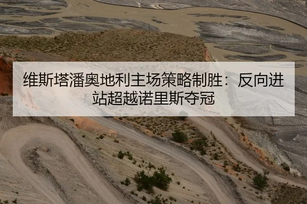 维斯塔潘奥地利主场策略制胜：反向进站超越诺里斯夺冠