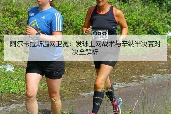 阿尔卡拉斯温网卫冕：发球上网战术与辛纳半决赛对决全解析