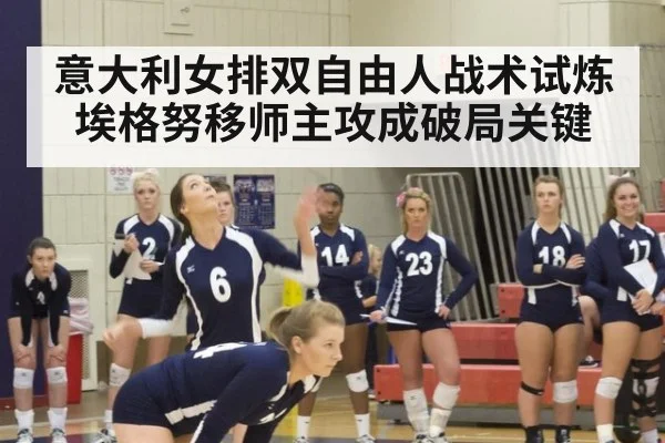 意大利女排双自由人战术试炼 埃格努移师主攻成破局关键