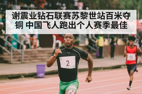 谢震业钻石联赛苏黎世站百米夺铜 中国飞人跑出个人赛季最佳
