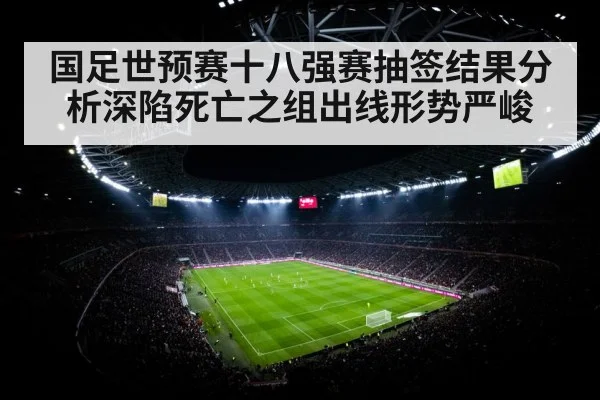 国足世预赛十八强赛抽签结果分析深陷死亡之组出线形势严峻