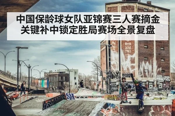 中国保龄球女队亚锦赛三人赛摘金关键补中锁定胜局赛场全景复盘