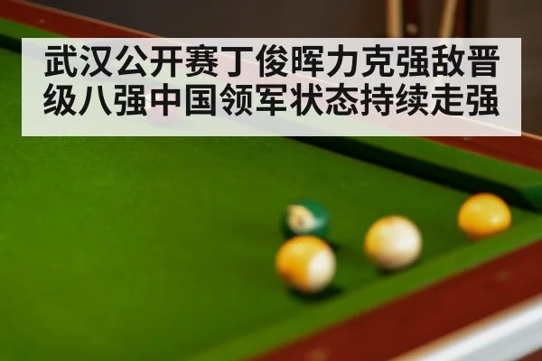 武汉公开赛丁俊晖力克强敌晋级八强中国领军状态持续走强