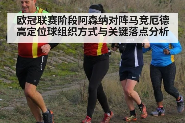 欧冠联赛阶段阿森纳对阵马竞厄德高定位球组织方式与关键落点分析