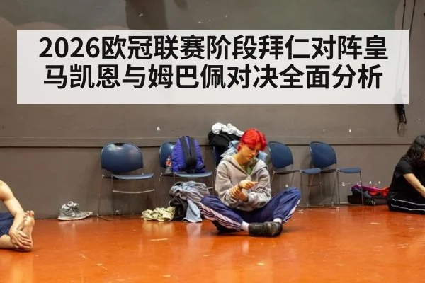 2026欧冠联赛阶段拜仁对阵皇马凯恩与姆巴佩对决全面分析