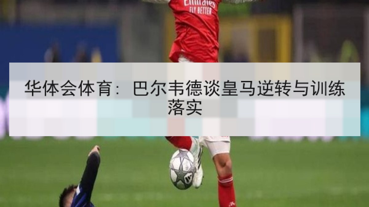 华体会体育: 巴尔韦德谈皇马逆转与训练落实